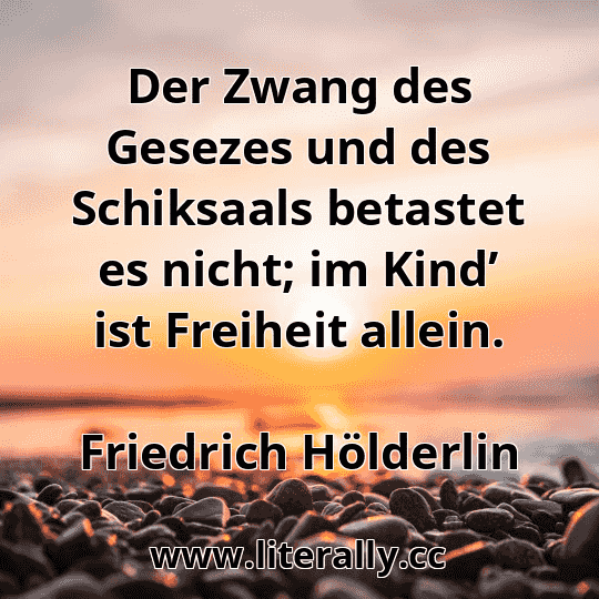 Der Zwang des Gesezes und des Schiksaals betastet es nicht; im Kind’ ist Freiheit allein.
Friedrich Hölderlin
