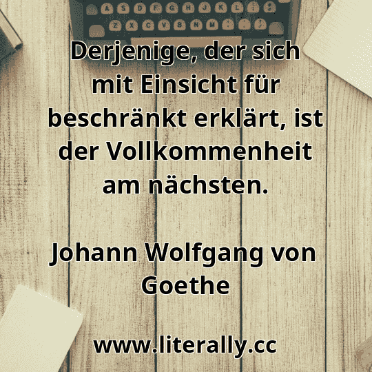 Derjenige, der sich mit Einsicht für beschränkt erklärt, ist der Vollkommenheit am nächsten.
Johann Wolfgang von Goethe
