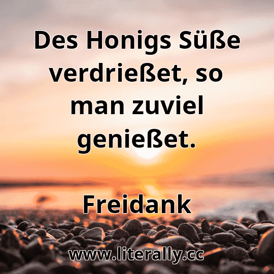 Des Honigs Süße verdrießet, so man zuviel genießet.
Freidank
