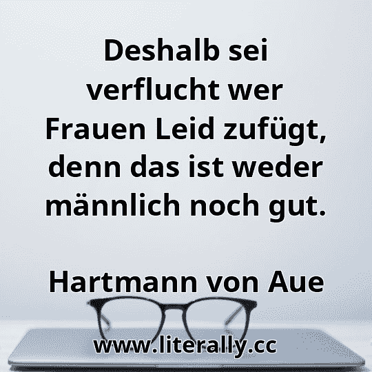 Deshalb sei verflucht wer Frauen Leid zufügt, denn das ist weder männlich noch gut.
Hartmann von Aue
