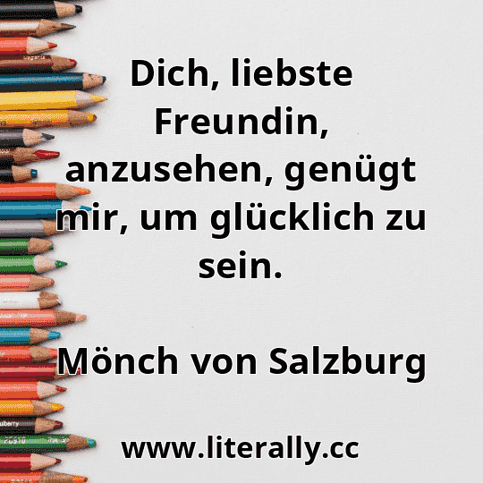 Dich, liebste Freundin, anzusehen, genügt mir, um glücklich zu sein.
Mönch von Salzburg
