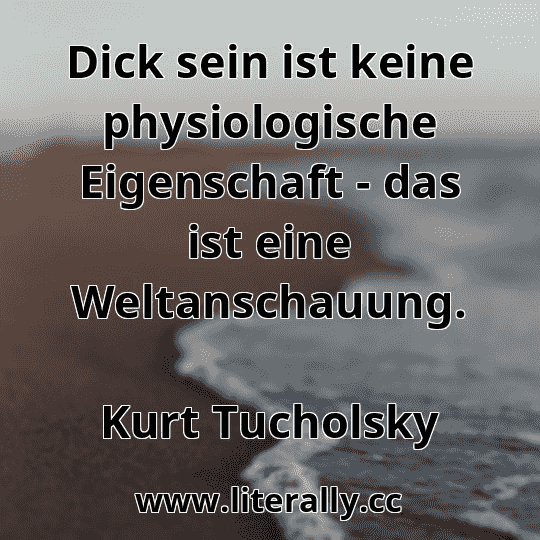 Dick sein ist keine physiologische Eigenschaft - das ist eine Weltanschauung.
Kurt Tucholsky
