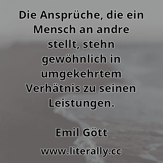 Die Ansprüche, die ein Mensch an andre stellt, stehn gewöhnlich in umgekehrtem Verhätnis zu seinen Leistungen.
Emil Gött
