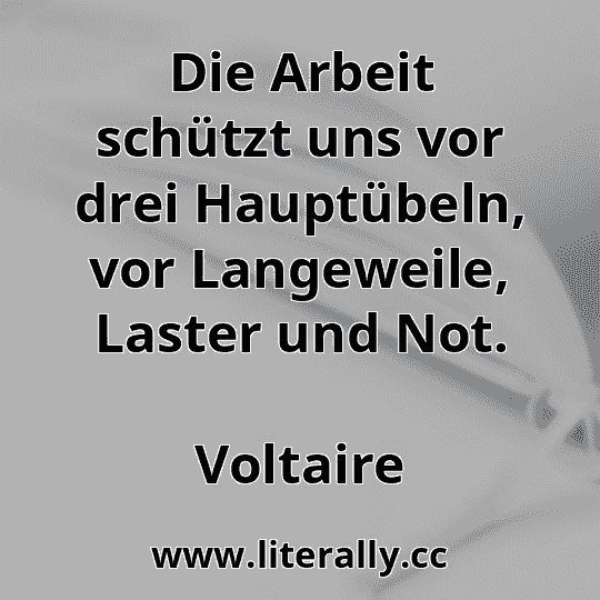Die Arbeit schützt uns vor drei Hauptübeln, vor Langeweile, Laster und Not.
Voltaire
