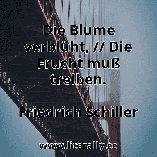 Die Blume verblüht, // Die Frucht muß treiben.
Friedrich Schiller

