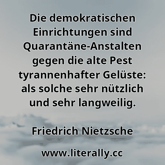 Die demokratischen Einrichtungen sind Quarantäne-Anstalten gegen die alte Pest tyrannenhafter Gelüste: als solche sehr nützlich und sehr langweilig.
Friedrich Nietzsche
