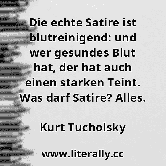 Die echte Satire ist blutreinigend: und wer gesundes Blut hat, der hat auch einen starken Teint. Was darf Satire? Alles.
Kurt Tucholsky
