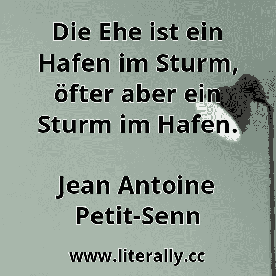 Die Ehe ist ein Hafen im Sturm, öfter aber ein Sturm im Hafen.
Jean Antoine Petit-Senn

