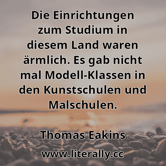 Die Einrichtungen zum Studium in diesem Land waren ärmlich. Es gab nicht mal Modell-Klassen in den Kunstschulen und Malschulen.
Thomas Eakins
