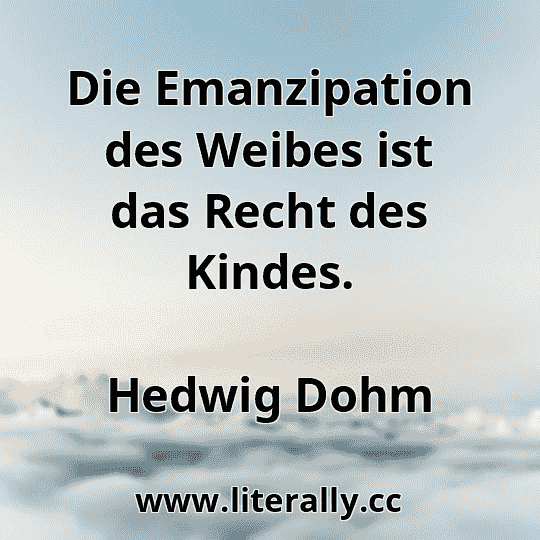 Die Emanzipation des Weibes ist das Recht des Kindes.
Hedwig Dohm
