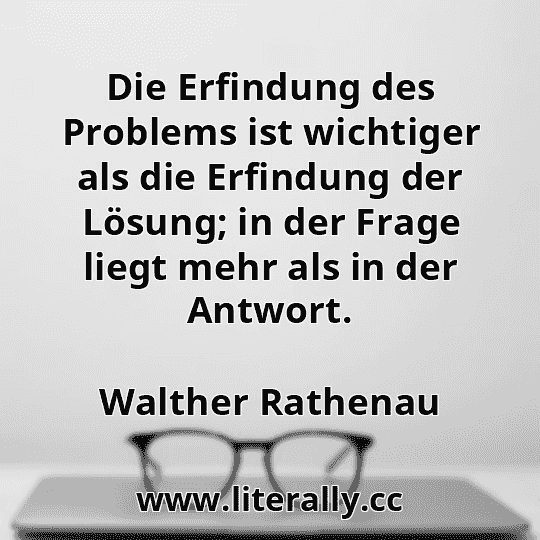 Die Erfindung des Problems ist wichtiger als die Erfindung der Lösung; in der Frage liegt mehr als in der Antwort.
Walther Rathenau
