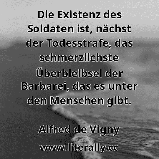 Die Existenz des Soldaten ist, nächst der Todesstrafe, das schmerzlichste Überbleibsel der Barbarei, das es unter den Menschen gibt.
Alfred de Vigny
