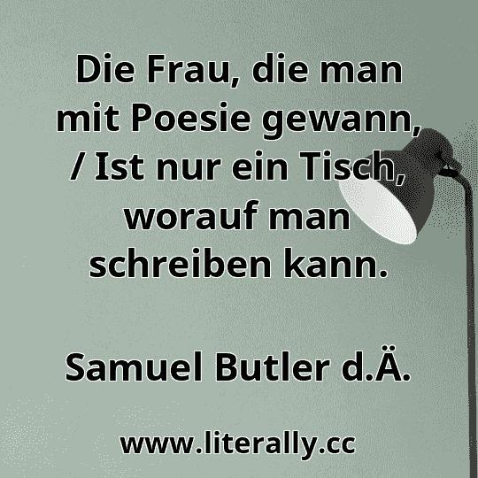 Die Frau, die man mit Poesie gewann, / Ist nur ein Tisch, worauf man schreiben kann.
Samuel Butler d.Ä.
