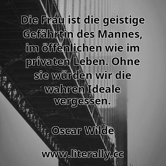 Die Frau ist die geistige Gefährtin des Mannes, im öffenlichen wie im privaten Leben. Ohne sie würden wir die wahren Ideale vergessen.
Oscar Wilde
