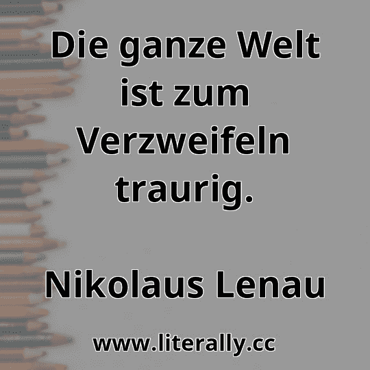 Die ganze Welt ist zum Verzweifeln traurig.
Nikolaus Lenau
