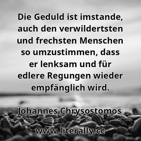 Die Geduld ist imstande, auch den verwildertsten und frechsten Menschen so umzustimmen, dass er lenksam und für edlere Regungen wieder empfänglich wird.
Johannes Chrysostomos
