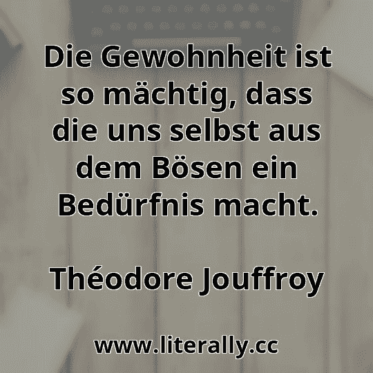 Die Gewohnheit ist so mächtig, dass die uns selbst aus dem Bösen ein Bedürfnis macht.
Théodore Jouffroy

