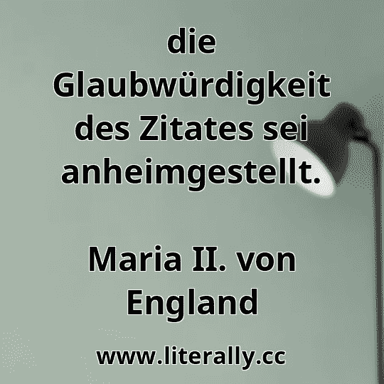 die Glaubwürdigkeit des Zitates sei anheimgestellt.
Maria II. von England
