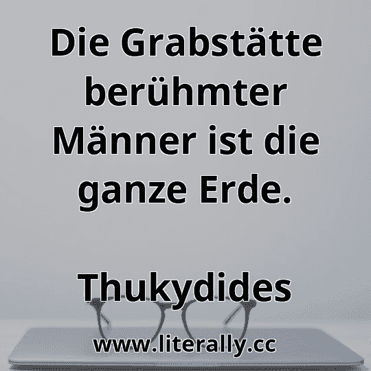 Die Grabstätte berühmter Männer ist die ganze Erde.
Thukydides
