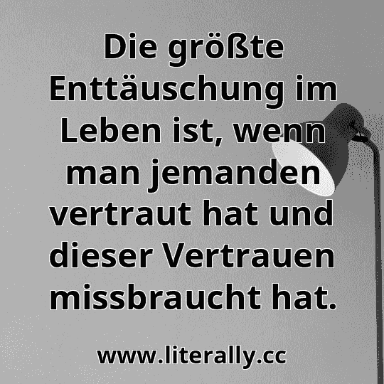 Die größte Enttäuschung im Leben ist, wenn man jemanden vertraut hat und dieser Vertrauen missbraucht hat.
