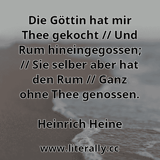 Die Göttin hat mir Thee gekocht // Und Rum hineingegossen; // Sie selber aber hat den Rum // Ganz ohne Thee genossen.
Heinrich Heine
