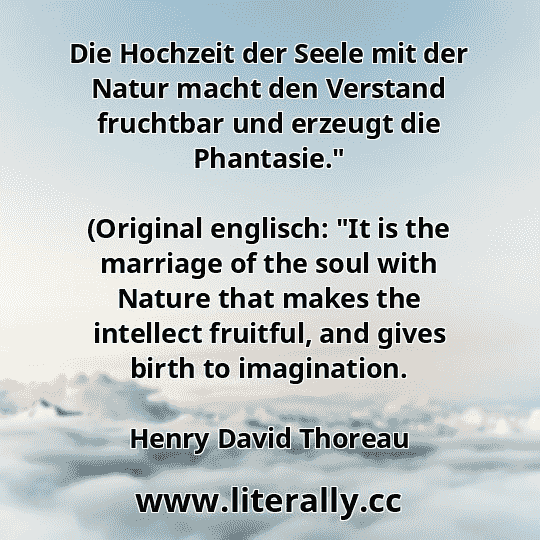 Die Hochzeit der Seele mit der Natur macht den Verstand fruchtbar und erzeugt die Phantasie."
(Original englisch: "It is the marriage of the soul with Nature that makes the intellect fruitful, and gives birth to imagination.
Henry David Thoreau
