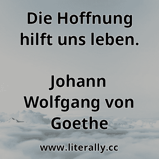 Die Hoffnung hilft uns leben.
Johann Wolfgang von Goethe
