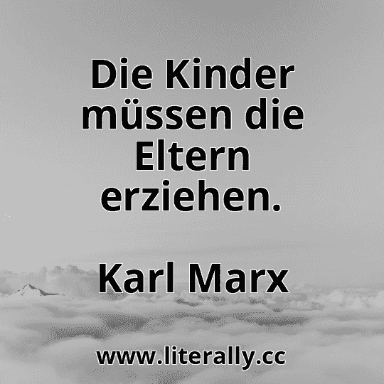 Die Kinder müssen die Eltern erziehen.
Karl Marx
