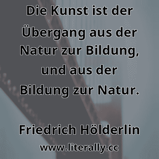 Die Kunst ist der Übergang aus der Natur zur Bildung, und aus der Bildung zur Natur.
Friedrich Hölderlin

