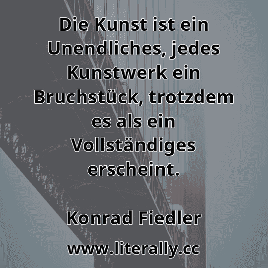 Die Kunst ist ein Unendliches, jedes Kunstwerk ein Bruchstück, trotzdem es als ein Vollständiges erscheint.
Konrad Fiedler
