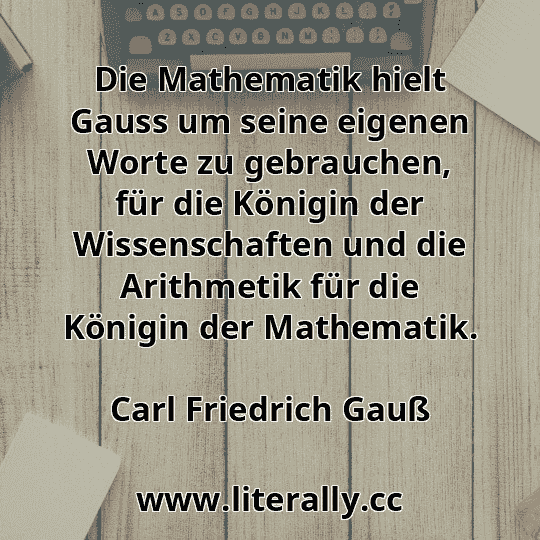 Die Mathematik hielt Gauss um seine eigenen Worte zu gebrauchen, für die Königin der Wissenschaften und die Arithmetik für die Königin der Mathematik.
Carl Friedrich Gauß
