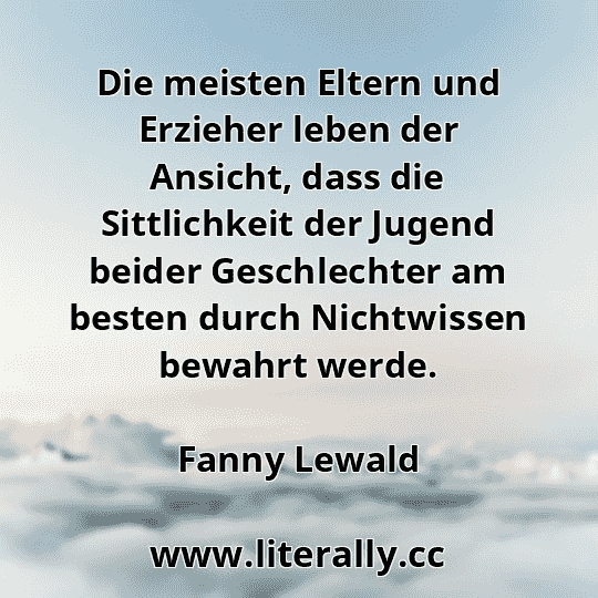 Die meisten Eltern und Erzieher leben der Ansicht, dass die Sittlichkeit der Jugend beider Geschlechter am besten durch Nichtwissen bewahrt werde.
Fanny Lewald
