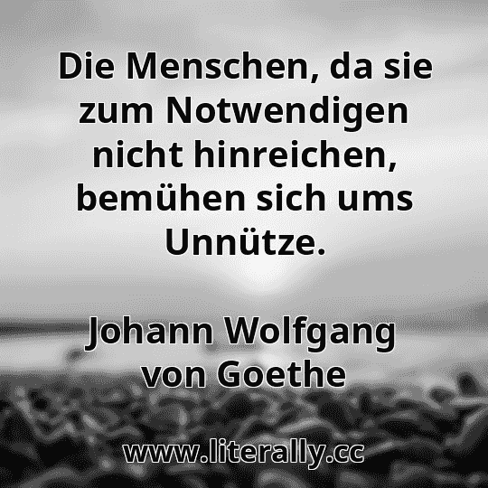 Die Menschen, da sie zum Notwendigen nicht hinreichen, bemühen sich ums Unnütze.
Johann Wolfgang von Goethe
