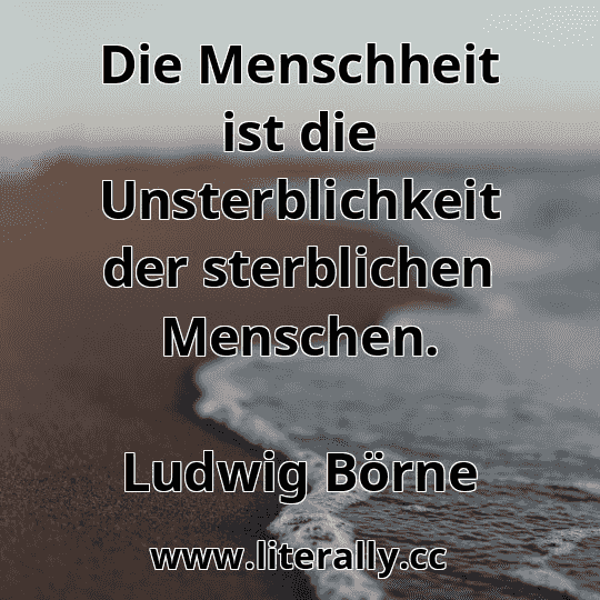 Die Menschheit ist die Unsterblichkeit der sterblichen Menschen.
Ludwig Börne
