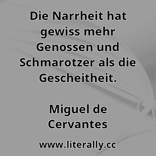 Die Narrheit hat gewiss mehr Genossen und Schmarotzer als die Gescheitheit.
Miguel de Cervantes
