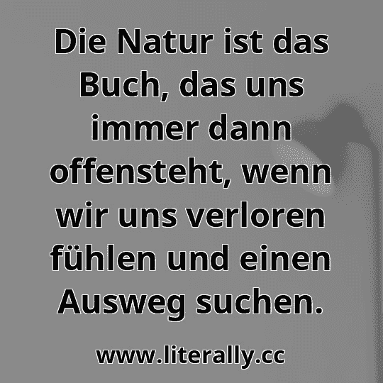 Die Natur ist das Buch, das uns immer dann offensteht, wenn wir uns verloren fühlen und einen Ausweg suchen.
 Die Natur ist das Buch, das uns immer dann offensteht, wenn wir uns verloren fühlen und einen Ausweg suchen.