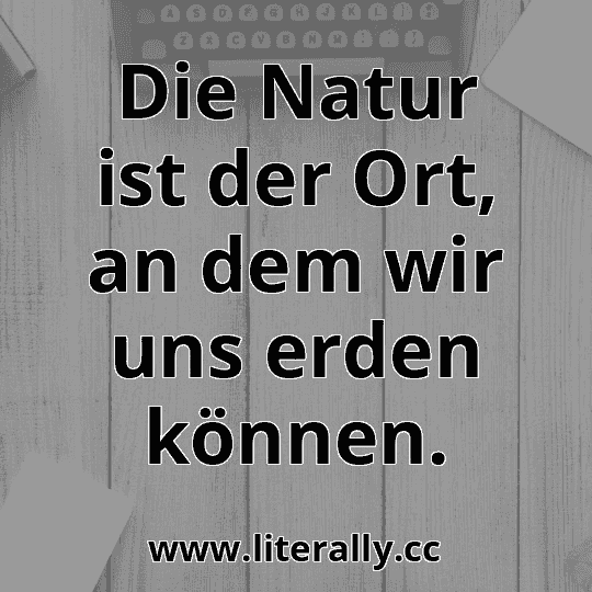 Die Natur ist der Ort, an dem wir uns erden können.

