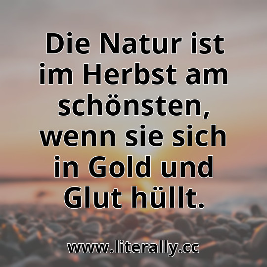 Die Natur ist im Herbst am schönsten, wenn sie sich in Gold und Glut hüllt.
