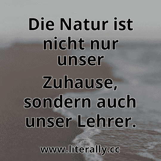 Die Natur ist nicht nur unser Zuhause, sondern auch unser Lehrer.
