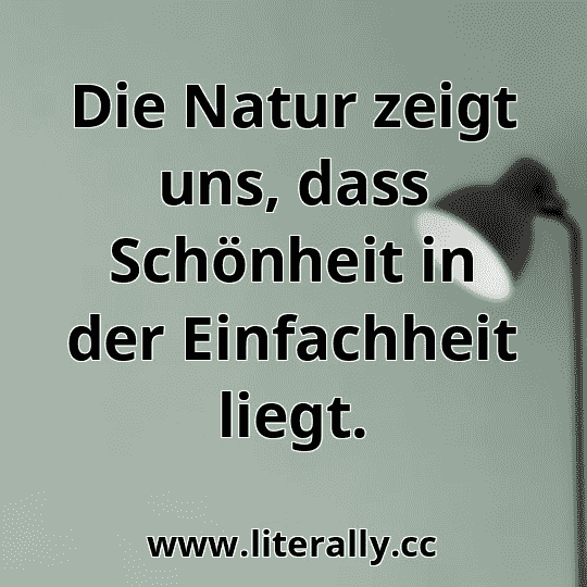 Die Natur zeigt uns, dass Schönheit in der Einfachheit liegt.
