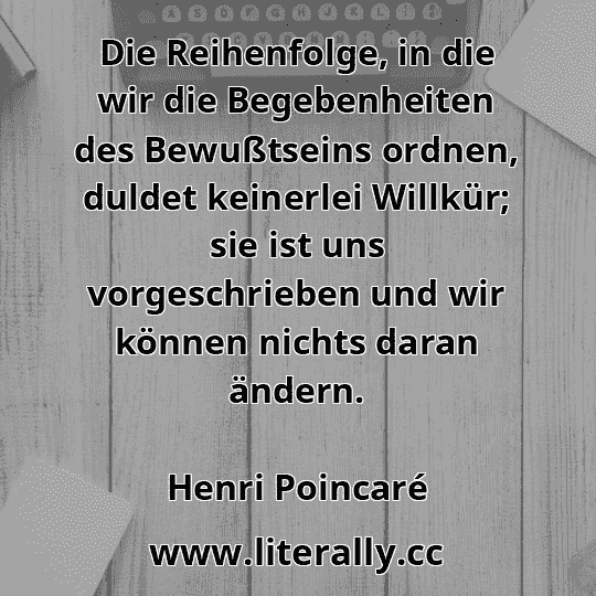 Die Reihenfolge, in die wir die Begebenheiten des Bewußtseins ordnen, duldet keinerlei Willkür; sie ist uns vorgeschrieben und wir können nichts daran ändern.
Henri Poincaré
