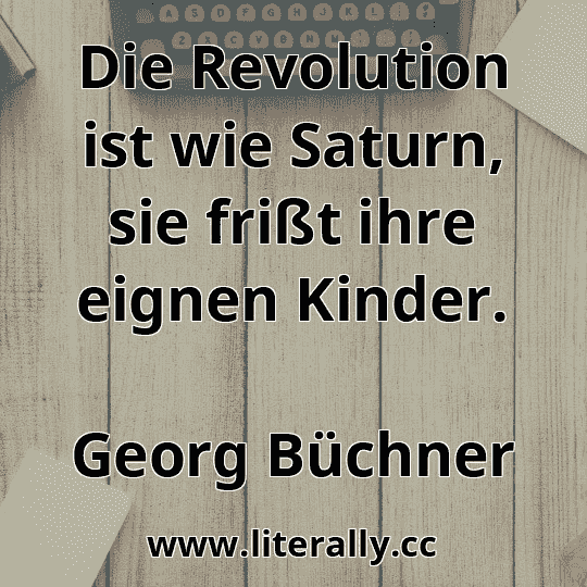 Die Revolution ist wie Saturn, sie frißt ihre eignen Kinder.
Georg Büchner
