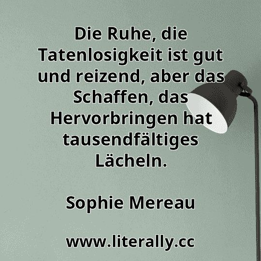 Die Ruhe, die Tatenlosigkeit ist gut und reizend, aber das Schaffen, das Hervorbringen hat tausendfältiges Lächeln.
Sophie Mereau
