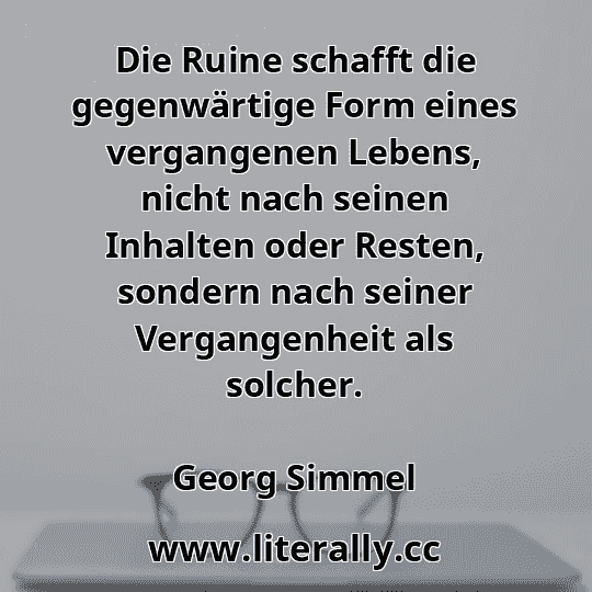 Die Ruine schafft die gegenwärtige Form eines vergangenen Lebens, nicht nach seinen Inhalten oder Resten, sondern nach seiner Vergangenheit als solcher.
Georg Simmel
