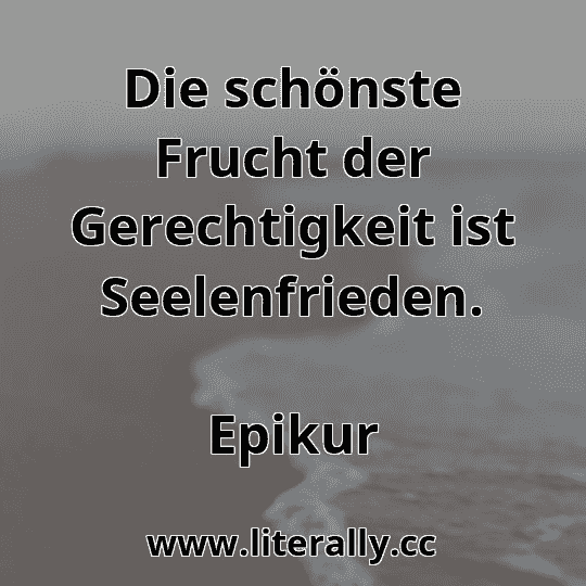 Die schönste Frucht der Gerechtigkeit ist Seelenfrieden.
Epikur
