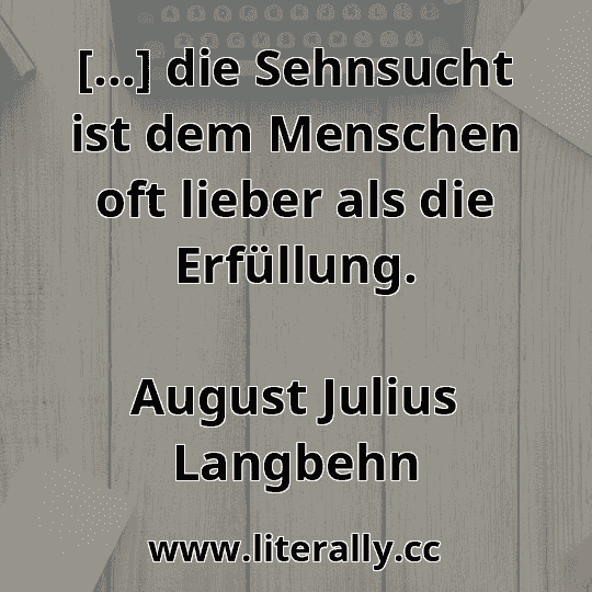 [...] die Sehnsucht ist dem Menschen oft lieber als die Erfüllung.
August Julius Langbehn
