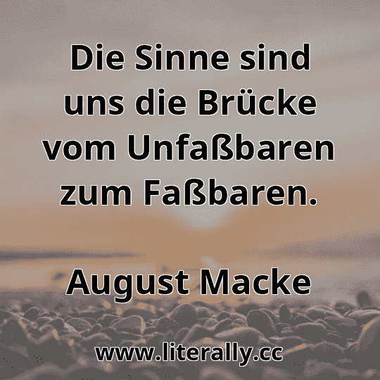 Die Sinne sind uns die Brücke vom Unfaßbaren zum Faßbaren.
August Macke
Die Sinne sind uns die Brücke vom Unfaßbaren zum Faßbaren.
August Macke