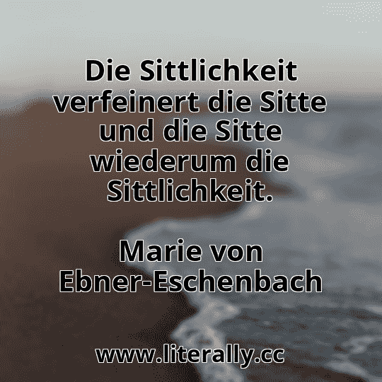 Die Sittlichkeit verfeinert die Sitte und die Sitte wiederum die Sittlichkeit.
Marie von Ebner-Eschenbach
