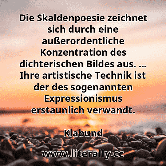 Die Skaldenpoesie zeichnet sich durch eine außerordentliche Konzentration des dichterischen Bildes aus. ... Ihre artistische Technik ist der des sogenannten Expressionismus erstaunlich verwandt.
Klabund
