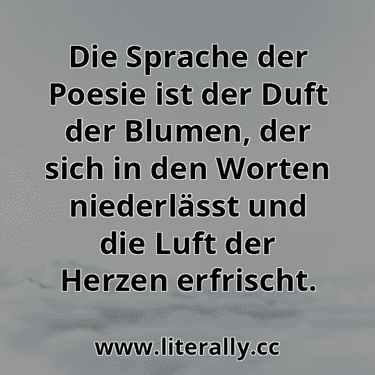 Die Sprache der Poesie ist der Duft der Blumen, der sich in den Worten niederlässt und die Luft der Herzen erfrischt.
